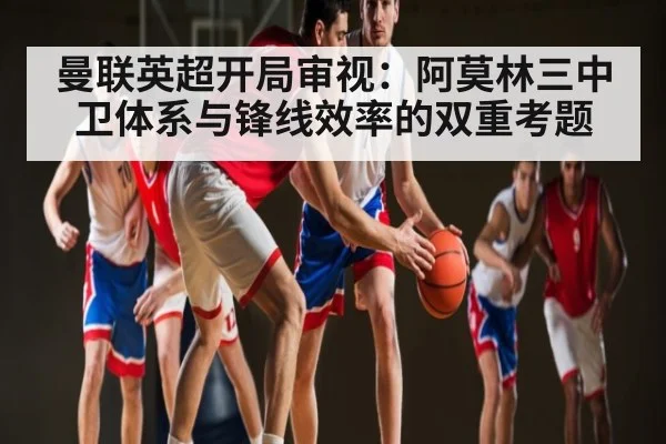 曼联英超开局审视：阿莫林三中卫体系与锋线效率的双重考题