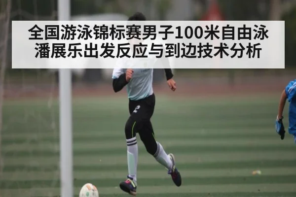 全国游泳锦标赛男子100米自由泳潘展乐出发反应与到边技术分析