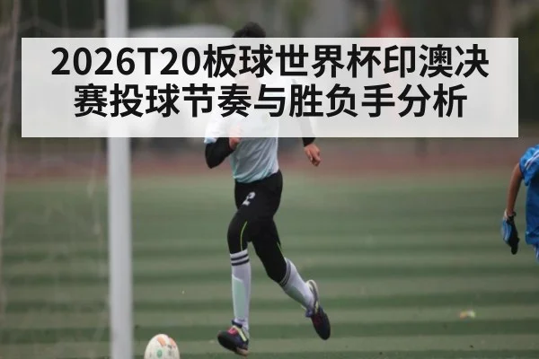 2026T20板球世界杯印澳决赛投球节奏与胜负手分析